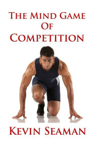 Title: The Mind Game Of Competition: 12 Lessons To Develop The Mental Toughness Essential To Becoming A Champion, Author: Kevin Seaman