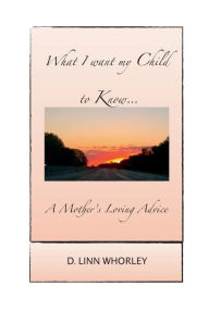 Title: What I want my Child to Know...A Mother's Loving Advice, Author: D. Linn Whorley