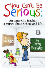 Title: You Can't Be Serious: An inner-city teacher a-muses about school and life, Author: Larry Berliner