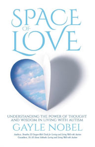 Title: Space of Love: Understanding the Power of Thought and Wisdom in Living with Autism, Author: Gayle Nobel