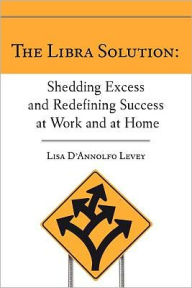 Title: The Libra Solution: Shedding Excess and Redefining Success at Work and at Home, Author: Lisa D'Annolfo Levey