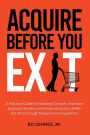 Acquire Before You Exit: A Practical Guide for Strategic Growth, Improved Business Valuation, and Maximizing Your SMB's Ex-it Price Through Merge