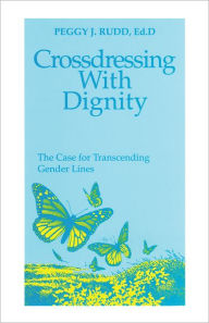 Title: Crossdressing with Dignity: The Case for Transcending Gender Lines, Author: Peggy J. Rudd