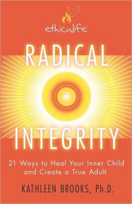 Title: Radical Integrity: 21 Ways to Heal Your Inner Child and Create a True Adult, Author: Kathleen Brooks