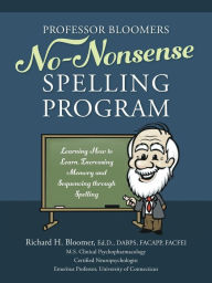 Title: Professor Bloomers No-Nonsense Spelling Program: Learning How to Learn, Increasing Memory and Sequencing through Spelling, Author: Richard Bloomer Edd Dabps Facapp Facfei