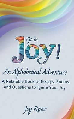 Go Joy! An Alphabetical Adventure Second Edition: A relatable Book of Essays, Poems and Questions to Ignite Your Joy
