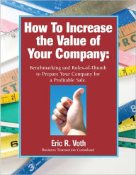 Title: How to Increase the Value of Your Company: Benchmarking and Rules of Thumb to Prepare Your Company for a Profitable Sale, Author: Eric R. Voth