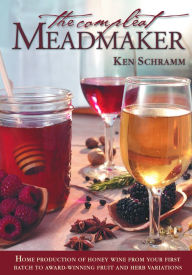 Title: The Compleat Meadmaker: Home Production of Honey Wine From Your First Batch to Award-winning Fruit and Herb Variations, Author: Ken Schramm