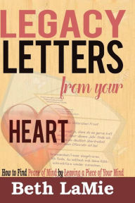 Title: Legacy Letters from Your Heart: How to Find Peace of Mind by Leaving a Piece of Your Mind, Author: Beth Lamie
