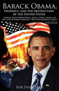 Title: Barack Obama, Prophecy, and the Destruction of the United States: Is Barack Obama Fulfilling Biblical, Islamic, Catholic, Kenyan, and other America-Related Prophecies? What About Republican Leaders?, Author: Bob Thiel Ph D