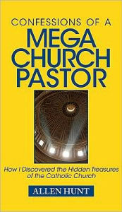 Title: Confessions of a Mega Church Pastor: How I Discovered the Hidden Treasures of the Catholic Church, Author: Allen Hunt