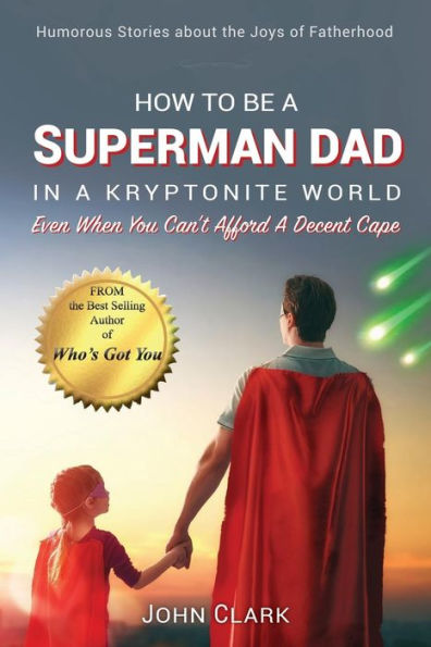 How To Be A Superman Dad In A Kryptonite World: Even When You Can't Afford A Decent Cape