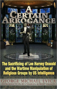 Title: A Certain Arrogance: The Sacrificing of Lee Harvey Oswald and the Wartime Manipulation of Religious Groups by U.S. Intelligence, Author: George Michael Evica