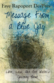 Title: Message from a Blue Jay - Love, Loss, and One Writer's Journey Home, Author: Faye Rapoport Despres