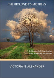 Title: The Biologist's Mistress: Rethinking Self-Organization in Art, Literature, and Nature, Author: Victoria N. Alexander