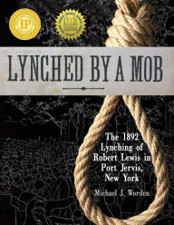 Title: Lynched by a Mob! The 1892 Lynching of Robert Lewis in Port Jervis, New York, Author: Michael J Worden