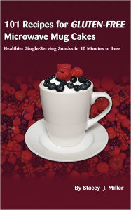 Title: 101 Recipes for Gluten-Free Microwave Mug Cakes: Healthier Single-Serving Snacks in Less Than 10 Minutes, Author: Stacey J Miller