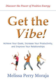 Title: Get the Vibe: Achieve Your Goals, Increase Your Productitivity and Improve Your Relationships, Author: Melissa Perry Moraja