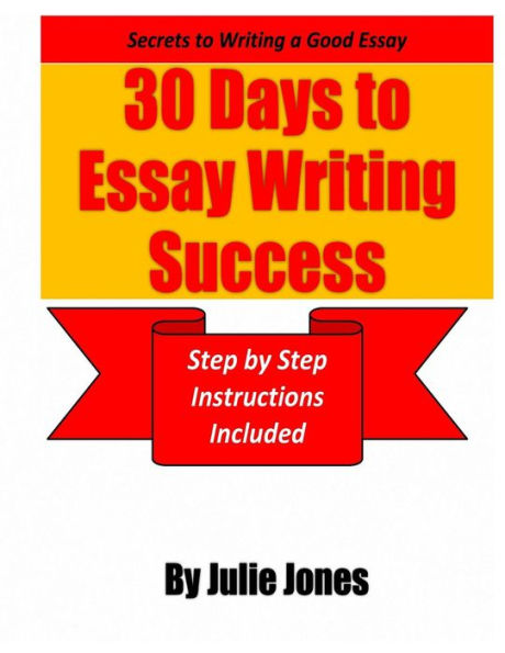 Secrets to Writing a Good Essay: 30 Days to Essay Writing Success: Step by Step Instructions Included