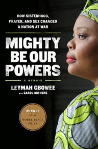 Title: Mighty Be Our Powers: How Sisterhood, Prayer, and Sex Changed a Nation at War, Author: Leymah Gbowee