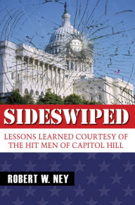 Title: Sideswiped: Lessons Learned Courtesy of the Hit Men of Capitol Hill, Author: Robert Ney