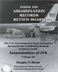 Title: Inside the Assassination Records Review Board, Volume III (3 Of 5): The U. S. Government's Final Attempt to Reconcile the Conflicting Medical Evidence in the Assassination of JFK, Author: Douglas Horne