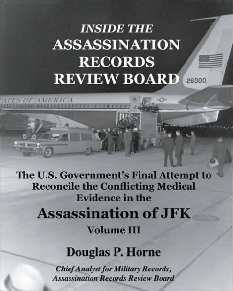 Inside the Assassination Records Review Board, Volume III (3 Of 5): The U. S. Government's Final Attempt to Reconcile the Conflicting Medical Evidence in the Assassination of JFK