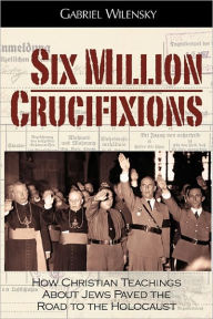 Title: Six Million Crucifixions: How Christian Teachings About Jews Paved the Road to the Holocaust, Author: Gabriel Wilensky