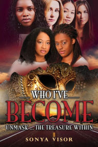 Title: Who I've Become: Unmask...The Treasure Within, Author: Sonya D Visor