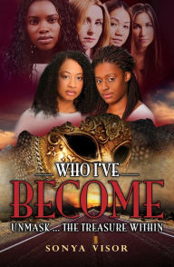 Title: Who I've Become: Unmask the Treasure Within, Author: Sonya Visor