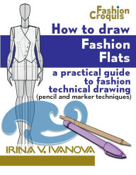 Title: How to draw fashion flats: A practical guide to fashion technical drawing (pencil and marker techniques), Author: Irina Ivanova