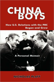Title: China Boys: How U.S. Relations with the PRC Began and Grew. a Personal Memoir, Author: Nicholas Platt
