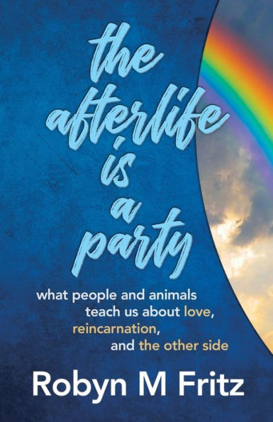 the Afterlife Is a Party: What People and Animals Teach us About Love, Reincarnation, Other Side