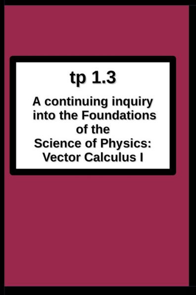 tp1.3 A continuing inquiry into the Foundations of the Science of Physics: Vector Calculus I