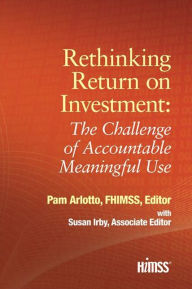 Title: Rethinking Return on Investment: The Challenge of Accountable Meaningful Use / Edition 1, Author: Pam Arlotto