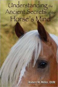 Title: Understanding the Ancient Secrets of the Horse's Mind, Author: Robert M Miller D.V.M. D.V.M.