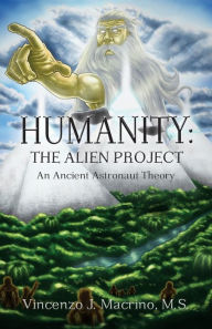 Title: Humanity: The Alien Project An Ancient Astronaut Theory, Author: Vincenzo J Macrino