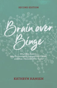 Title: Brain over Binge: Why I Was Bulimic, Why Conventional Therapy Didn't Work, and How I Recovered for Good, Author: Kathryn Hansen