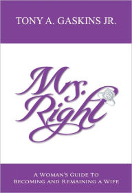 Title: Mrs. Right: A Woman's Guide to Becoming and Remaining a Wife, Author: Tony A. Gaskins Jr.