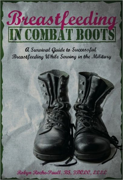 Breastfeeding in Combat Boots: a Survival Guide to Successful Breastfeeding While Serviing in the Military