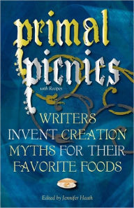 Title: Primal Picnics: Writers Invent Creation Myths for their Favorite Foods (With Recipes), Author: Jennifer Heath