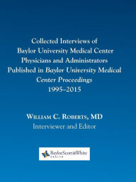 Title: Collected Interviews of Baylor University Medical Center Physicians and Administrators Published in Baylor University Medical Center Proceedings 1995-2015, Author: William C. Roberts