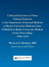 Title: Collected Interviews of Some Visiting Professors to the Department of Internal Medicine of Baylor University Medical Center Published in Baylor University Medical Center Proceedings 1998-2015, Author: William C. Roberts