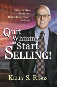 Title: Quit Whining and Start Selling!: A Step-by-Step Guide to a Hall of Fame Career in Sales, Author: Kelly S. Riggs