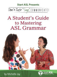 Title: Don't Just Sign... Communicate!: A Student's Guide to Mastering ASL Grammar, Author: Michelle Jay