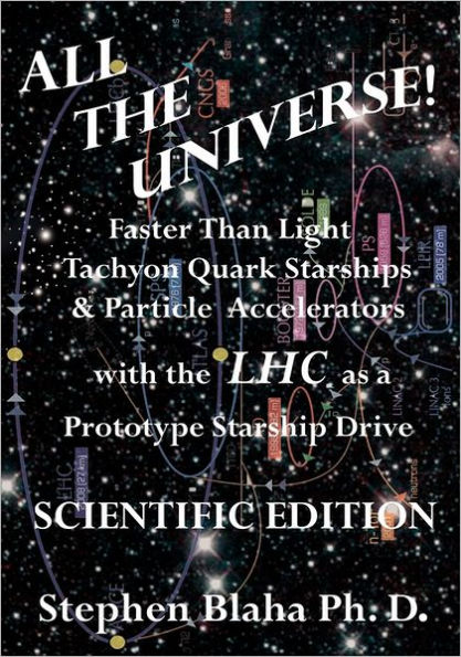 All the Universe! Faster Than Light Tachyon Quark Starships & Particle Accelerators with the Lhc as a Prototype Starship Drive Scientific Edition