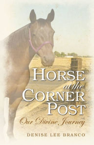 Title: Horse at the Corner Post: Our Divine Journey, Author: Denise Lee Branco