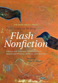 Title: The Rose Metal Press Field Guide to Writing Flash Nonfiction: Advice and Essential Exercises from Respected Writers, Editors, and Teachers, Author: Dinty W. Moore