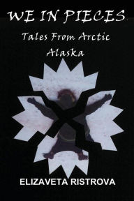 Title: We In Pieces: Tales From Arctic Alaska, Author: Elizaveta Ristrova