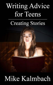 Title: Writing Advice for Teens: Creating Stories, Author: Mike Kalmbach